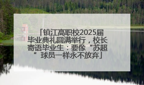 镇江高职校2025届毕业典礼圆满举行，校长寄语毕业生：要像“苏超”球员一样永不放弃